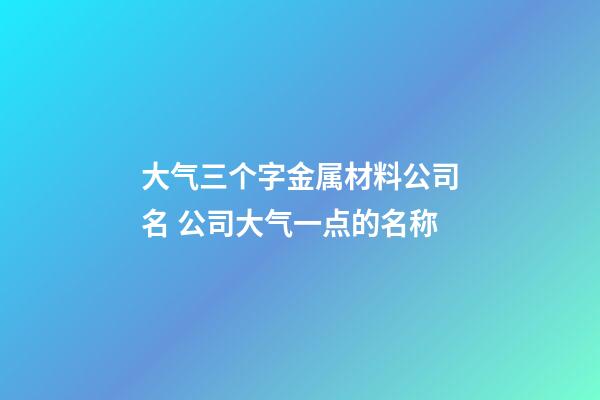 大气三个字金属材料公司名 公司大气一点的名称